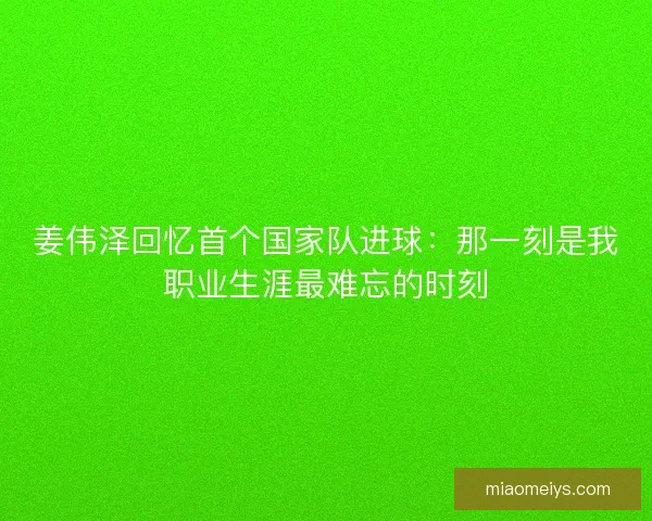 姜伟泽回忆首个国家队进球：那一刻是我职业生涯最难忘的时刻